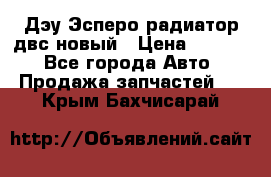 Дэу Эсперо радиатор двс новый › Цена ­ 2 300 - Все города Авто » Продажа запчастей   . Крым,Бахчисарай